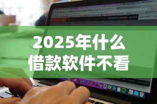 2025年什么借款软件不看征信金额大：公布五个无视黑白户秒过的网贷
