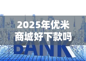 2025年优米商城好下款吗？试试这五个贷款利息最低的平台
