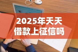 2025年天天借款上征信吗，整理5个融享花一样的平台
