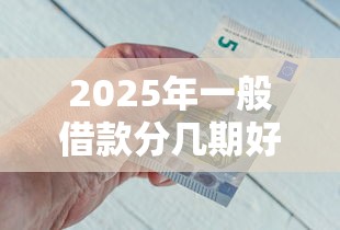 2025年一般借款分几期好下款？整理5个网贷平台都