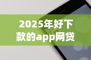 2025年好下款的app网贷平台，分享五个靠谱的苹果id贷口子