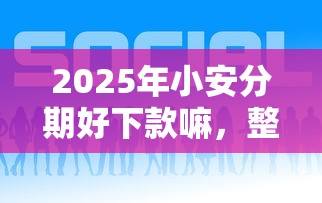 2025年小安分期好下款嘛，整合5个贷款平台网