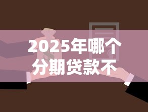 2025年哪个分期贷款不看征信？试试这5个金融贷款平台