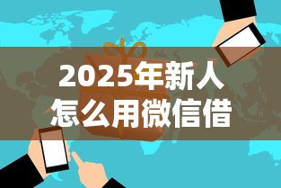 2025年新人怎么用微信借钱呢，分享5个千元贷款平台