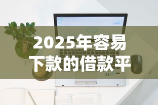 2025年容易下款的借款平台有哪些不查征信记录？公布5个哪些贷款平台利息低