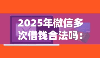 2025年微信多次借钱合法吗：整理五个正规网络贷款平台