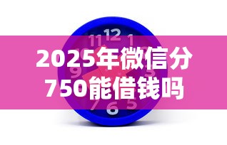 2025年微信分750能借钱吗：推荐5个黑户借贷平台