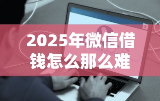 2025年微信借钱怎么那么难：分享五个容易下款的贷款平台