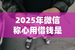 2025年微信称心用借钱是真的吗，整合5个黑征信也能贷款的网贷软件