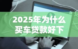 2025年为什么买车贷款好下款？整理五个平台最容易贷款