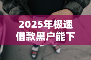 2025年极速借款黑户能下款吗：分享5个网贷口子风控不严的口子