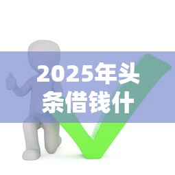 2025年头条借钱什么时候还，推荐5个借钱无视黑白100%秒下软件