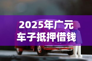 2025年广元车子抵押借钱？推荐5个靠谱的小额贷款平台