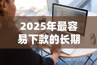 2025年最容易下款的长期：试试这五个个人借钱平台