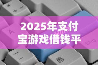 2025年支付宝游戏借钱平台，整理五个现在平台好贷款
