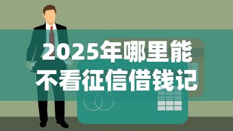 2025年哪里能不看征信借钱记录？试试这五个良心的贷款平台