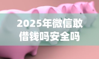 2025年微信敢借钱吗安全吗：整合五个不看征信的借钱app