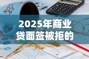 2025年商业贷面签被拒的原因，试试这5个十六岁贷款平台