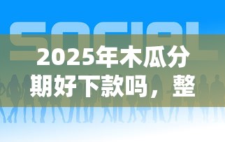 2025年木瓜分期好下款吗，整理5个平台能贷款
