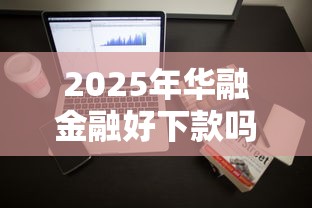 2025年华融金融好下款吗？梳理五个芝麻分700能秒下的口子