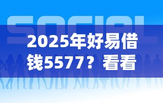 2025年好易借钱5577？看看这5个微信借钱平台好