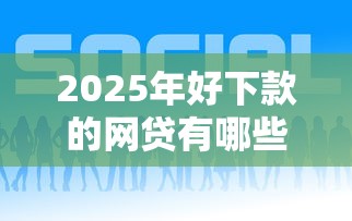 2025年好下款的网贷有哪些，整理5个好一点的网贷平台