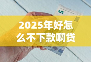 2025年好怎么不下款啊贷款：分享五个黑户在平台可以借款