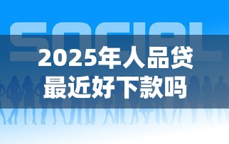 2025年人品贷最近好下款吗，推荐5个征信花必过的平台