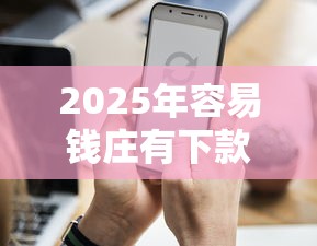 2025年容易钱庄有下款的吗？整理五个金融创新秒下不要芝麻分的平台