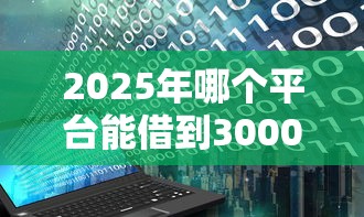 2025年哪个平台能借到3000块钱：整理五个2025花户借钱的平台100%能借到