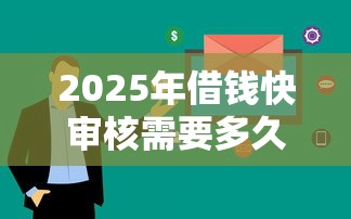 2025年借钱快审核需要多久到账？罗列5个网络平台贷款