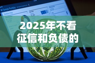 2025年不看征信和负债的银行，推荐5个什么贷款平台好下款
