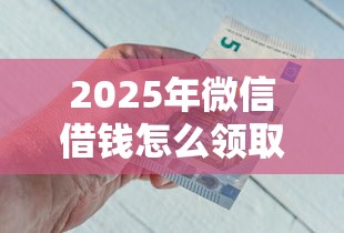 2025年微信借钱怎么领取？梳理五个急用钱5000快审快贷无需征信平台