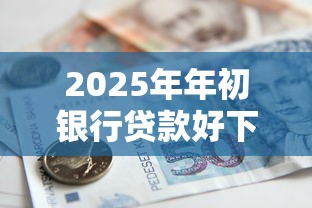 2025年年初银行贷款好下款吗：整合五个轻松借款无压力软件