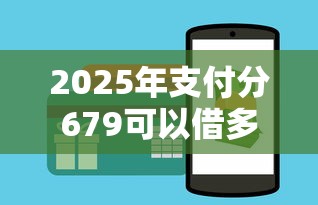 2025年支付分679可以借多少钱？整合5个综合评分不足可以在平台借到钱