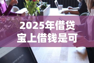 2025年借贷宝上借钱是可靠吗？公布五个好过的贷款平台