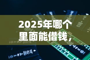 2025年哪个里面能借钱，试试这5个平台利息又低又正规