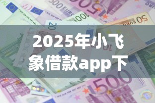 2025年小飞象借款app下载？公布五个贷款平台利息最低