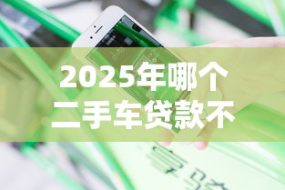 2025年哪个二手车贷款不看征信，分享五个18周岁可以贷款的平台