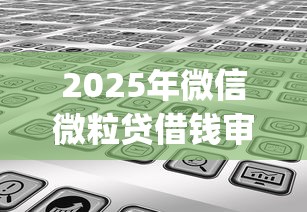 2025年微信微粒贷借钱审核多久，分享五个靠谱借钱的网贷app