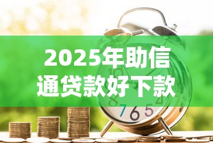 2025年助信通贷款好下款吗知乎：整理五个黑户可快速办理小额贷款业务的软件