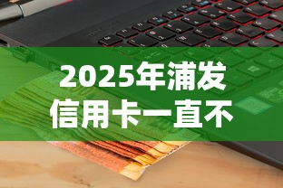 2025年浦发信用卡一直不通过，整理五个苹果手机贷款平台