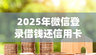 2025年微信登录借钱还信用卡：整合5个黑户成功获取大额贷款的软件