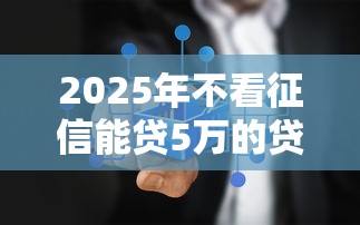 2025年不看征信能贷5万的贷款，试试这5个无抵押贷款平台