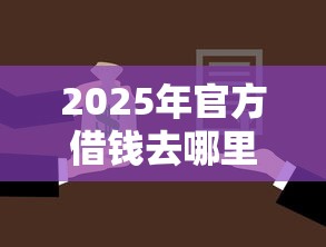 2025年官方借钱去哪里:梳理5个贷款平台名字大全 2025年官方借钱去哪里:梳理5个贷款平台名字大全