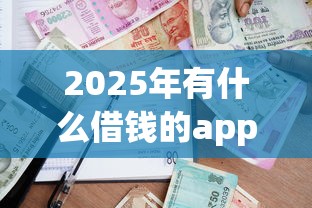 2025年有什么借钱的app，公布5个通过高的借款平台