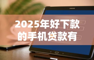 2025年好下款的手机贷款有哪些？推荐五个可以不看征信就能下款的软件