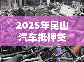 2025年昆山汽车抵押贷款不看征信不押车，分享5个2025夜间秒下款高炮口子