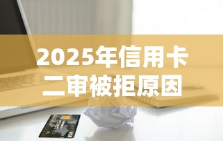 2025年信用卡二审被拒原因：整理5个小额贷款平台