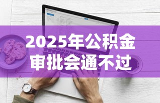 2025年公积金审批会通不过么：推荐5个21岁不查征信的借款平台百分百通过